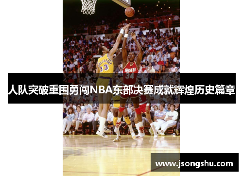 人队突破重围勇闯NBA东部决赛成就辉煌历史篇章
