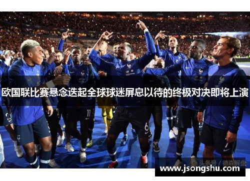 欧国联比赛悬念迭起全球球迷屏息以待的终极对决即将上演