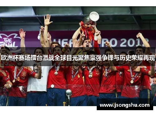 欧洲杯赛场擂台激战全球目光聚焦豪强争锋与历史荣耀再现